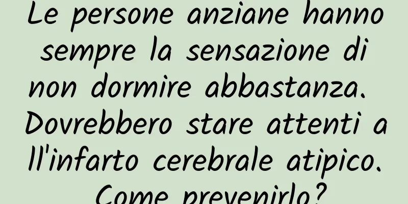 Le persone anziane hanno sempre la sensazione di non dormire abbastanza. Dovrebbero stare attenti all'infarto cerebrale atipico. Come prevenirlo?