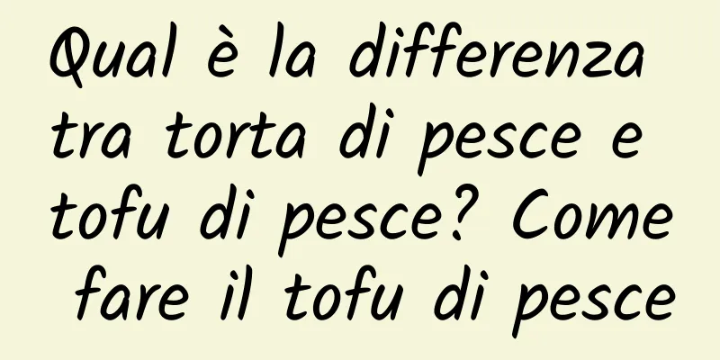 Qual è la differenza tra torta di pesce e tofu di pesce? Come fare il tofu di pesce