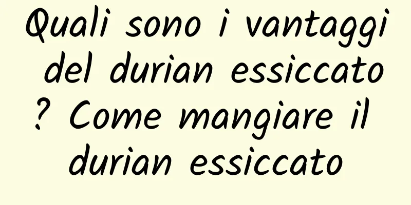 Quali sono i vantaggi del durian essiccato? Come mangiare il durian essiccato