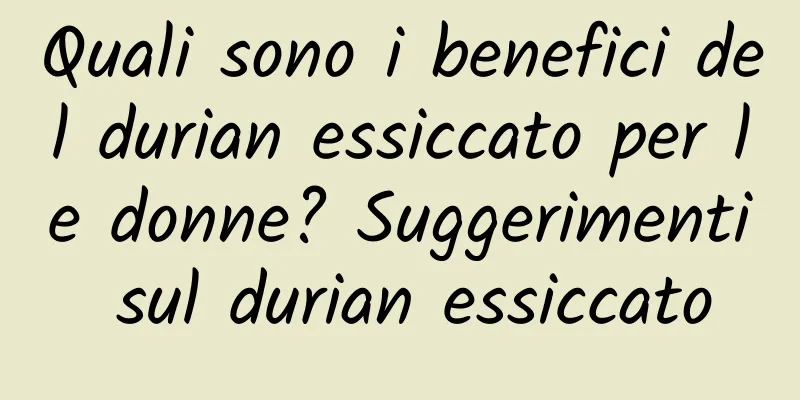 Quali sono i benefici del durian essiccato per le donne? Suggerimenti sul durian essiccato