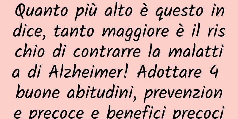 Quanto più alto è questo indice, tanto maggiore è il rischio di contrarre la malattia di Alzheimer! Adottare 4 buone abitudini, prevenzione precoce e benefici precoci