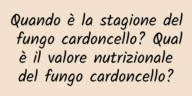 Quando è la stagione del fungo cardoncello? Qual è il valore nutrizionale del fungo cardoncello?