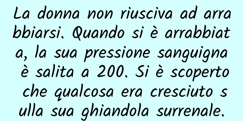La donna non riusciva ad arrabbiarsi. Quando si è arrabbiata, la sua pressione sanguigna è salita a 200. Si è scoperto che qualcosa era cresciuto sulla sua ghiandola surrenale.