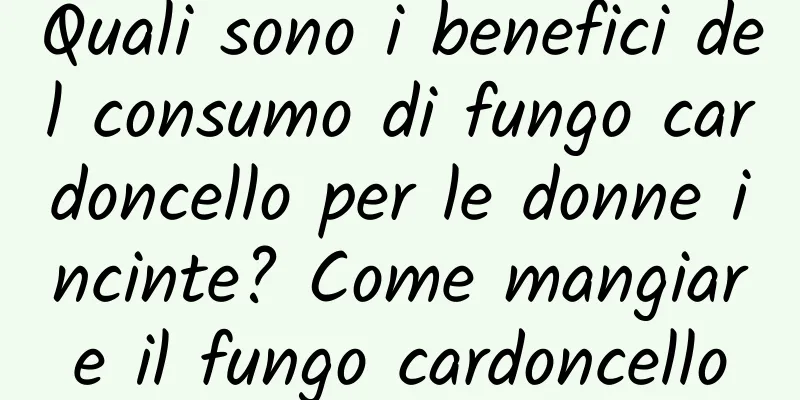 Quali sono i benefici del consumo di fungo cardoncello per le donne incinte? Come mangiare il fungo cardoncello