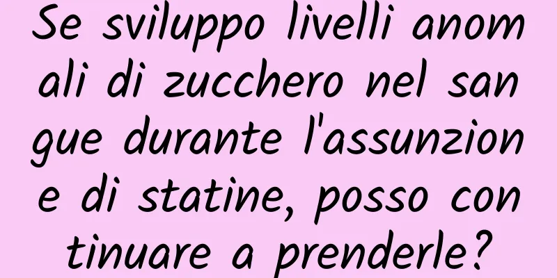 Se sviluppo livelli anomali di zucchero nel sangue durante l'assunzione di statine, posso continuare a prenderle?