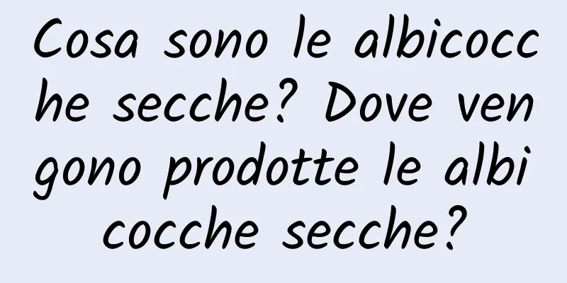 Cosa sono le albicocche secche? Dove vengono prodotte le albicocche secche?
