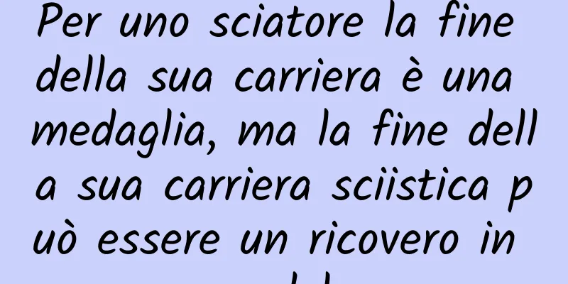 Per uno sciatore la fine della sua carriera è una medaglia, ma la fine della sua carriera sciistica può essere un ricovero in ospedale...