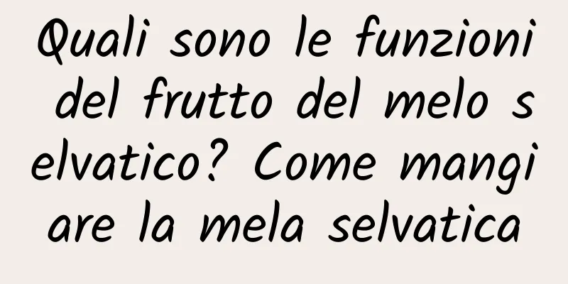Quali sono le funzioni del frutto del melo selvatico? Come mangiare la mela selvatica