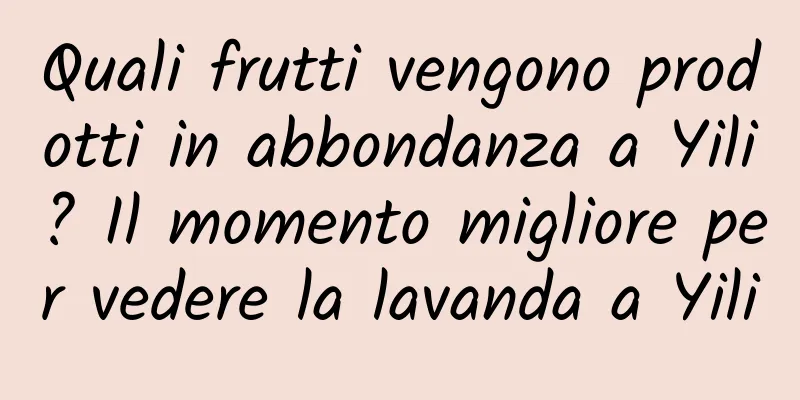 Quali frutti vengono prodotti in abbondanza a Yili? Il momento migliore per vedere la lavanda a Yili