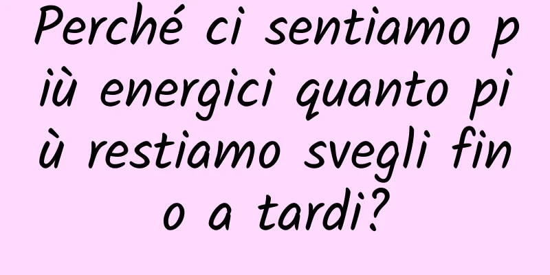 Perché ci sentiamo più energici quanto più restiamo svegli fino a tardi?