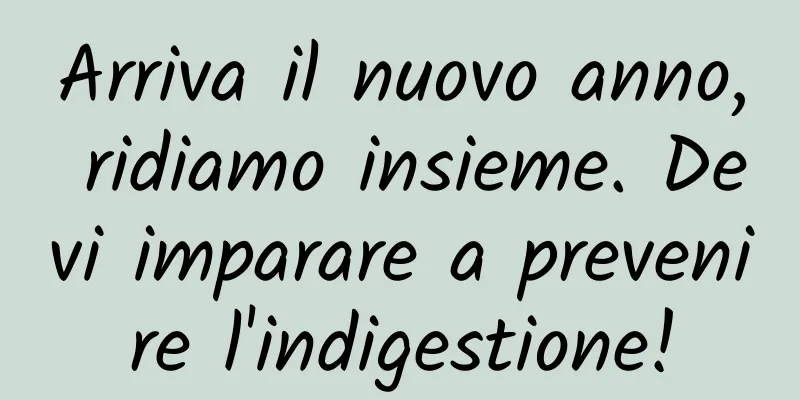 Arriva il nuovo anno, ridiamo insieme. Devi imparare a prevenire l'indigestione!