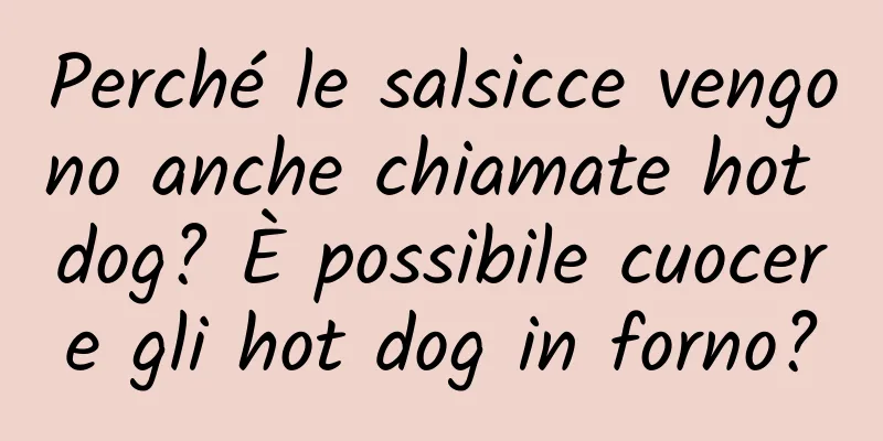 Perché le salsicce vengono anche chiamate hot dog? È possibile cuocere gli hot dog in forno?