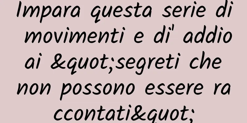 Impara questa serie di movimenti e di' addio ai "segreti che non possono essere raccontati"