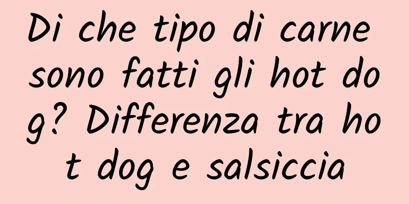 Di che tipo di carne sono fatti gli hot dog? Differenza tra hot dog e salsiccia