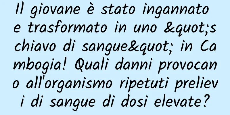 Il giovane è stato ingannato e trasformato in uno "schiavo di sangue" in Cambogia! Quali danni provocano all'organismo ripetuti prelievi di sangue di dosi elevate?