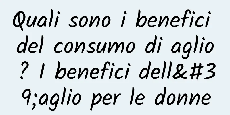 Quali sono i benefici del consumo di aglio? I benefici dell'aglio per le donne
