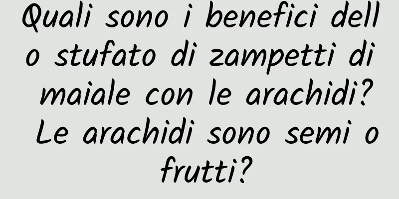 Quali sono i benefici dello stufato di zampetti di maiale con le arachidi? Le arachidi sono semi o frutti?