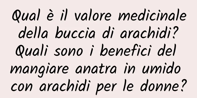 Qual è il valore medicinale della buccia di arachidi? Quali sono i benefici del mangiare anatra in umido con arachidi per le donne?