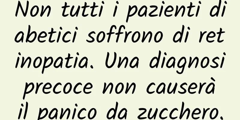 Non tutti i pazienti diabetici soffrono di retinopatia. Una diagnosi precoce non causerà il panico da zucchero.