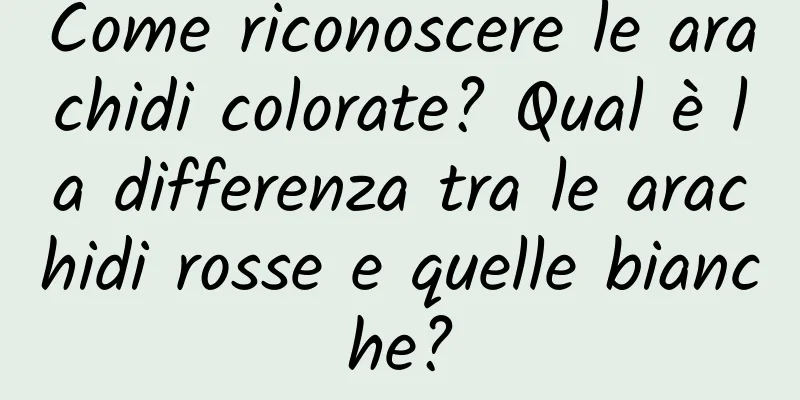Come riconoscere le arachidi colorate? Qual è la differenza tra le arachidi rosse e quelle bianche?