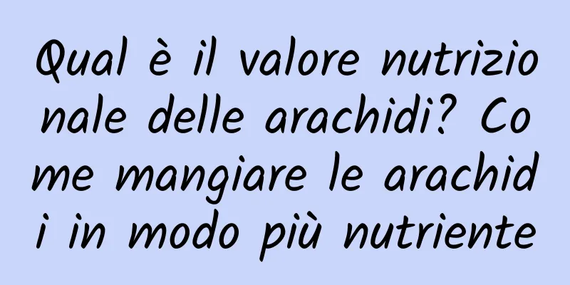 Qual è il valore nutrizionale delle arachidi? Come mangiare le arachidi in modo più nutriente