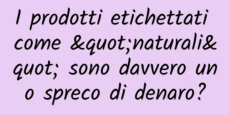 I prodotti etichettati come "naturali" sono davvero uno spreco di denaro?