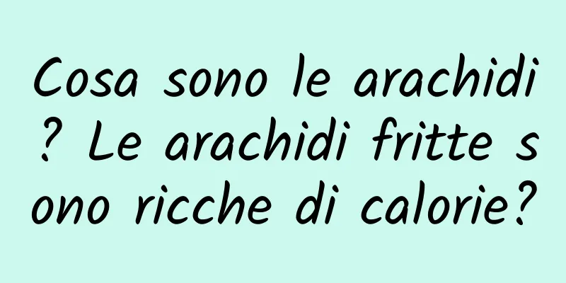 Cosa sono le arachidi? Le arachidi fritte sono ricche di calorie?
