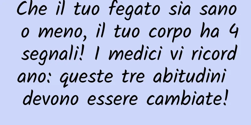 Che il tuo fegato sia sano o meno, il tuo corpo ha 4 segnali! I medici vi ricordano: queste tre abitudini devono essere cambiate!