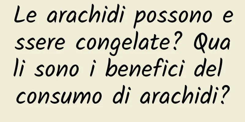 Le arachidi possono essere congelate? Quali sono i benefici del consumo di arachidi?