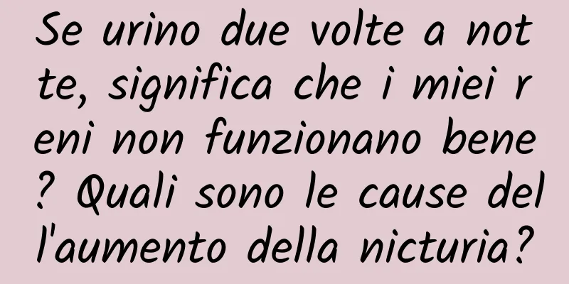 Se urino due volte a notte, significa che i miei reni non funzionano bene? Quali sono le cause dell'aumento della nicturia?