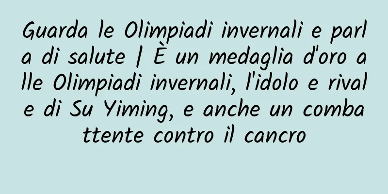 Guarda le Olimpiadi invernali e parla di salute | È un medaglia d'oro alle Olimpiadi invernali, l'idolo e rivale di Su Yiming, e anche un combattente contro il cancro