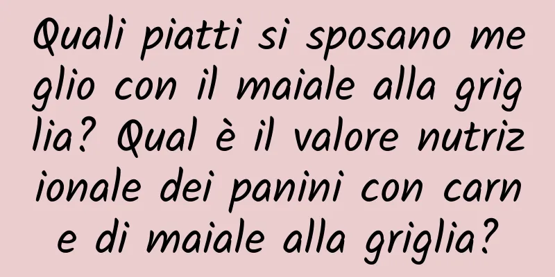 Quali piatti si sposano meglio con il maiale alla griglia? Qual è il valore nutrizionale dei panini con carne di maiale alla griglia?