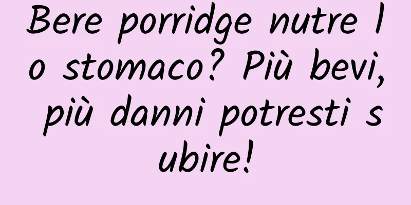 Bere porridge nutre lo stomaco? Più bevi, più danni potresti subire!