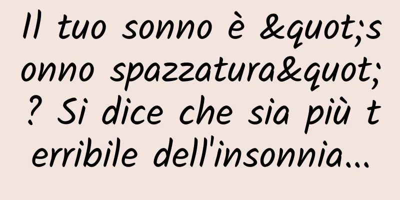 Il tuo sonno è "sonno spazzatura"? Si dice che sia più terribile dell'insonnia...