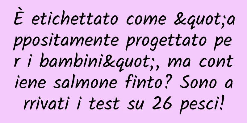 È etichettato come "appositamente progettato per i bambini", ma contiene salmone finto? Sono arrivati ​​i test su 26 pesci!