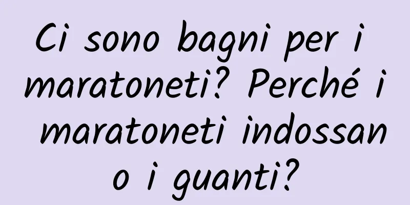 Ci sono bagni per i maratoneti? Perché i maratoneti indossano i guanti?