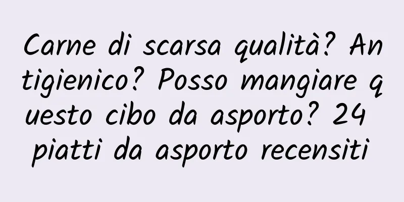 Carne di scarsa qualità? Antigienico? Posso mangiare questo cibo da asporto? 24 piatti da asporto recensiti