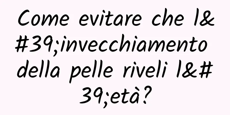Come evitare che l'invecchiamento della pelle riveli l'età?