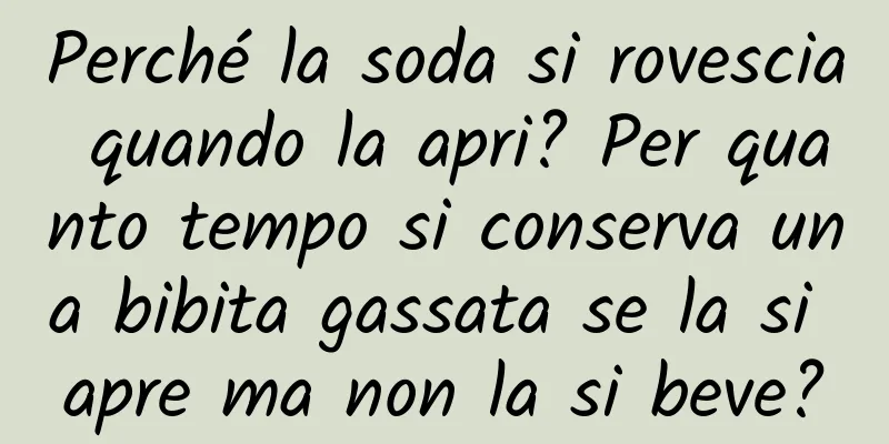 Perché la soda si rovescia quando la apri? Per quanto tempo si conserva una bibita gassata se la si apre ma non la si beve?