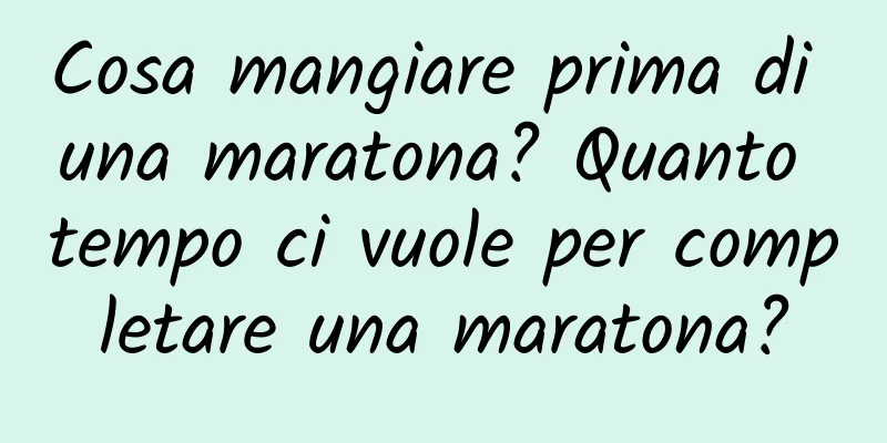 Cosa mangiare prima di una maratona? Quanto tempo ci vuole per completare una maratona?