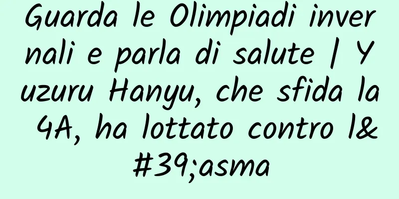 Guarda le Olimpiadi invernali e parla di salute | Yuzuru Hanyu, che sfida la 4A, ha lottato contro l'asma