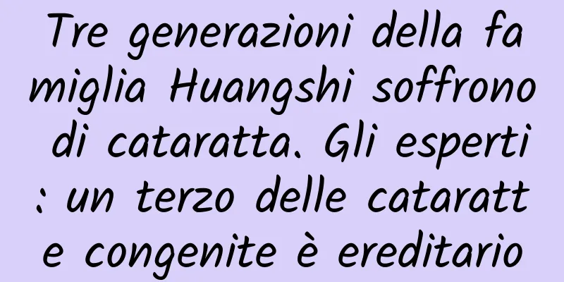 Tre generazioni della famiglia Huangshi soffrono di cataratta. Gli esperti: un terzo delle cataratte congenite è ereditario