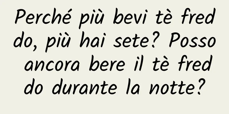 Perché più bevi tè freddo, più hai sete? Posso ancora bere il tè freddo durante la notte?