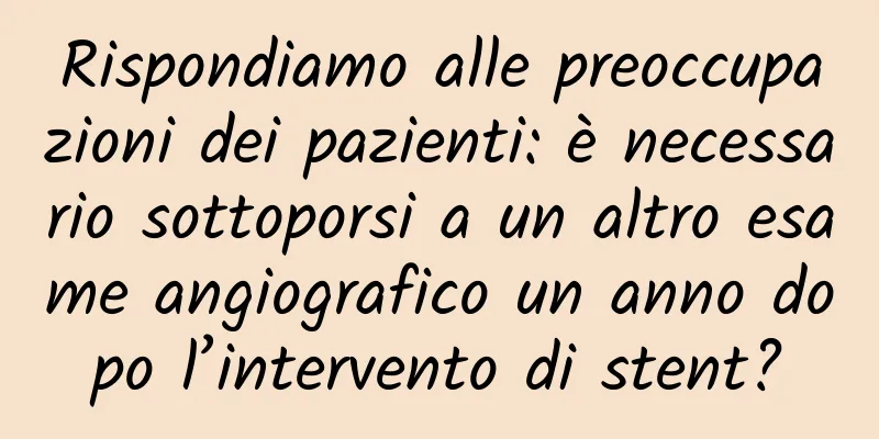 Rispondiamo alle preoccupazioni dei pazienti: è necessario sottoporsi a un altro esame angiografico un anno dopo l’intervento di stent?