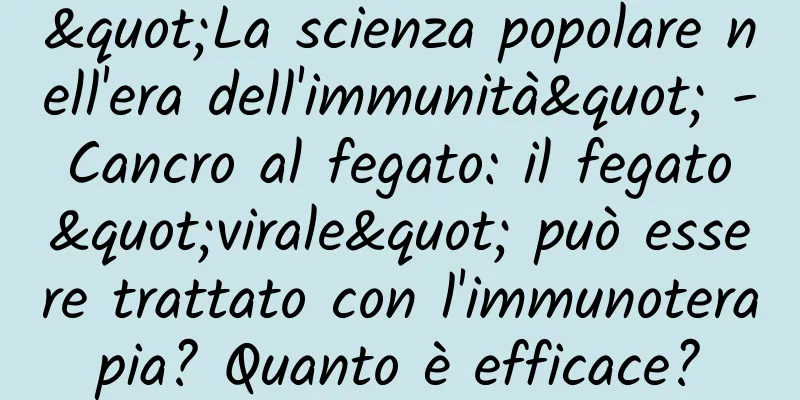 "La scienza popolare nell'era dell'immunità" - Cancro al fegato: il fegato "virale" può essere trattato con l'immunoterapia? Quanto è efficace?