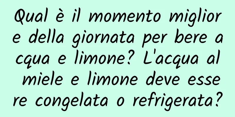 Qual è il momento migliore della giornata per bere acqua e limone? L'acqua al miele e limone deve essere congelata o refrigerata?