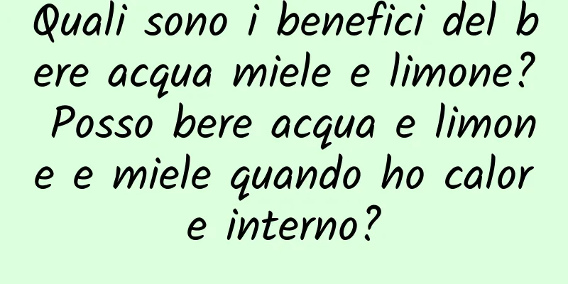 Quali sono i benefici del bere acqua miele e limone? Posso bere acqua e limone e miele quando ho calore interno?