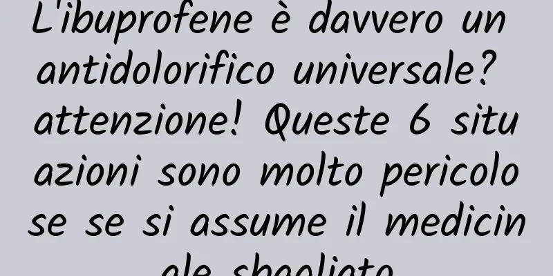 L'ibuprofene è davvero un antidolorifico universale? attenzione! Queste 6 situazioni sono molto pericolose se si assume il medicinale sbagliato