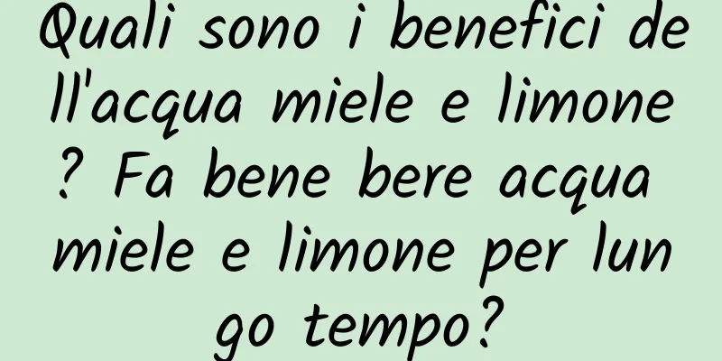 Quali sono i benefici dell'acqua miele e limone? Fa bene bere acqua miele e limone per lungo tempo?