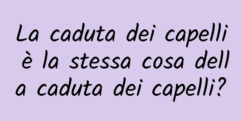La caduta dei capelli è la stessa cosa della caduta dei capelli?
